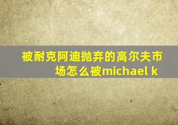 被耐克阿迪抛弃的高尔夫市场怎么被michael k